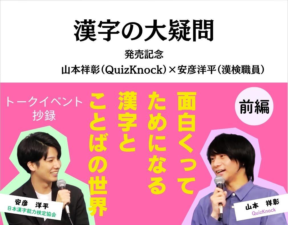 『漢字の大疑問』発売記念　山本祥彰（QuizKnock）×安彦洋平（漢検職員）「面白くってためになる漢字とことばの世界」（前編）