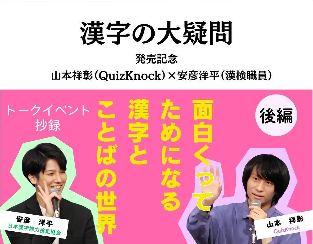 『漢字の大疑問』発売記念　山本祥彰（QuizKnock）×安彦洋平（漢検職員）「面白くってためになる漢字とことばの世界」（後編）